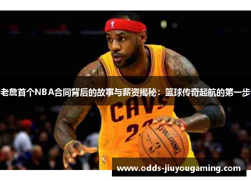 老詹首个NBA合同背后的故事与薪资揭秘：篮球传奇起航的第一步