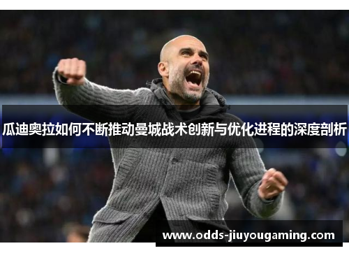 瓜迪奥拉如何不断推动曼城战术创新与优化进程的深度剖析