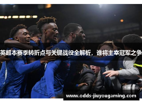 英超本赛季转折点与关键战役全解析，谁将主宰冠军之争