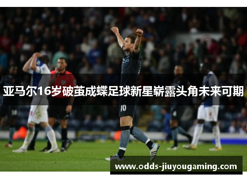 亚马尔16岁破茧成蝶足球新星崭露头角未来可期