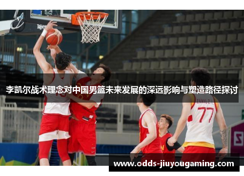 李凯尔战术理念对中国男篮未来发展的深远影响与塑造路径探讨