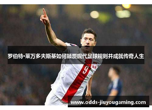 罗伯特·莱万多夫斯基如何颠覆现代足球规则并成就传奇人生