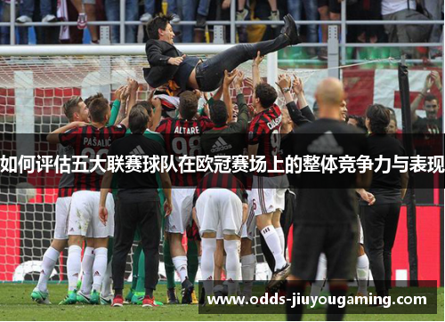 如何评估五大联赛球队在欧冠赛场上的整体竞争力与表现