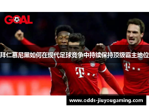 拜仁慕尼黑如何在现代足球竞争中持续保持顶级霸主地位
