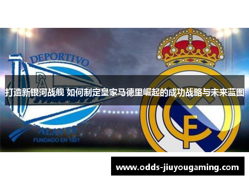 打造新银河战舰 如何制定皇家马德里崛起的成功战略与未来蓝图