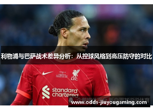 利物浦与巴萨战术差异分析：从控球风格到高压防守的对比