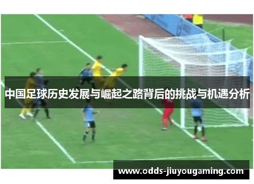 中国足球历史发展与崛起之路背后的挑战与机遇分析