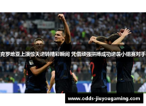 克罗地亚上演惊天逆转精彩瞬间 凭借顽强拼搏成功逆袭小组赛对手