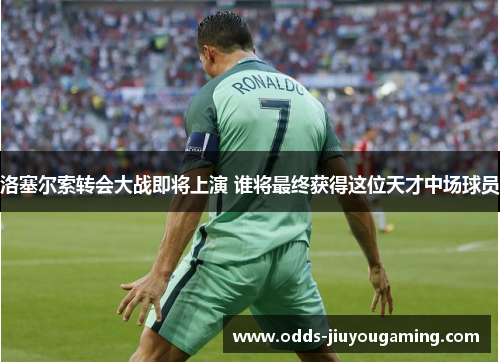 洛塞尔索转会大战即将上演 谁将最终获得这位天才中场球员