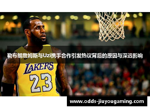 勒布朗詹姆斯与Uzi携手合作引发热议背后的原因与深远影响
