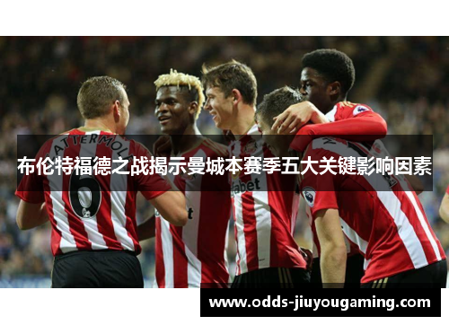 布伦特福德之战揭示曼城本赛季五大关键影响因素