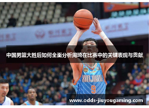 中国男篮大胜后如何全面分析周琦在比赛中的关键表现与贡献