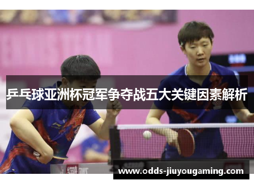 乒乓球亚洲杯冠军争夺战五大关键因素解析