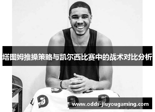 塔图姆推搡策略与凯尔西比赛中的战术对比分析