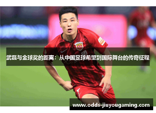 武磊与金球奖的距离：从中国足球希望到国际舞台的传奇征程