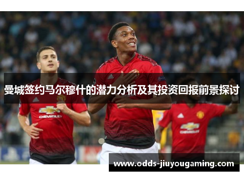 曼城签约马尔穆什的潜力分析及其投资回报前景探讨