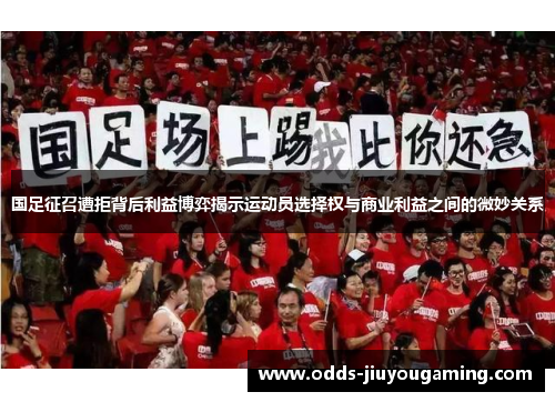 国足征召遭拒背后利益博弈揭示运动员选择权与商业利益之间的微妙关系