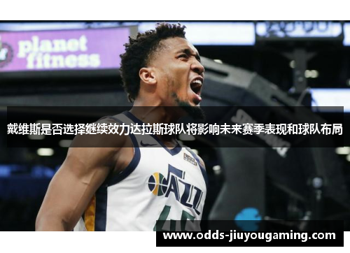 戴维斯是否选择继续效力达拉斯球队将影响未来赛季表现和球队布局