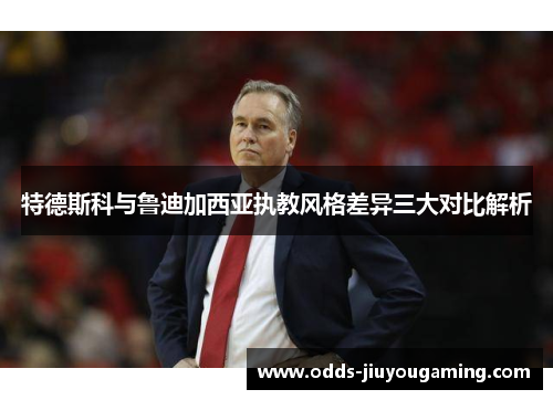 特德斯科与鲁迪加西亚执教风格差异三大对比解析