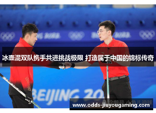 冰壶混双队携手共进挑战极限 打造属于中国的锦标传奇