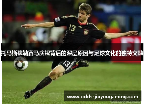 托马斯穆勒赛马庆祝背后的深层原因与足球文化的独特交融