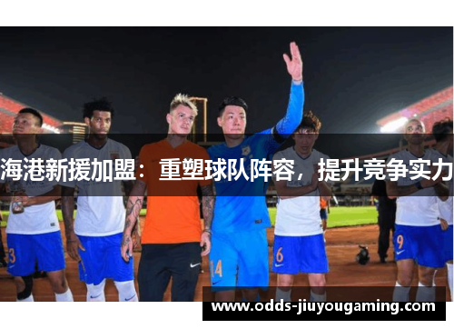 海港新援加盟：重塑球队阵容，提升竞争实力