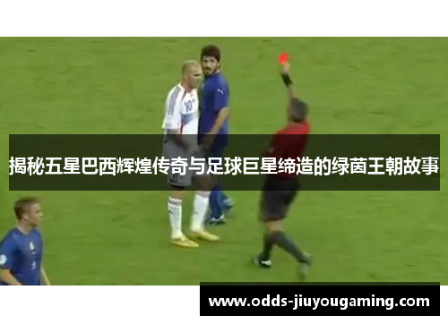 揭秘五星巴西辉煌传奇与足球巨星缔造的绿茵王朝故事