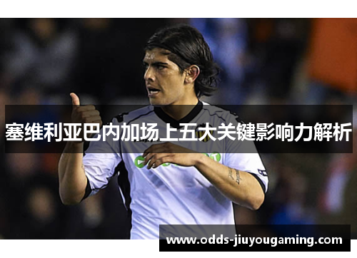 塞维利亚巴内加场上五大关键影响力解析