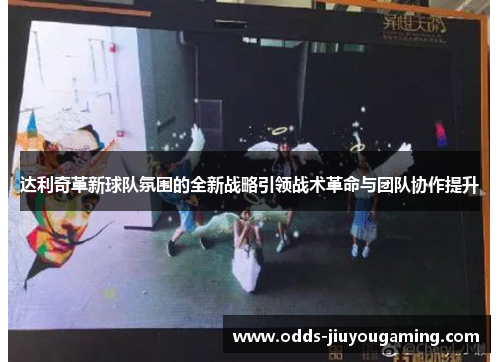 达利奇革新球队氛围的全新战略引领战术革命与团队协作提升