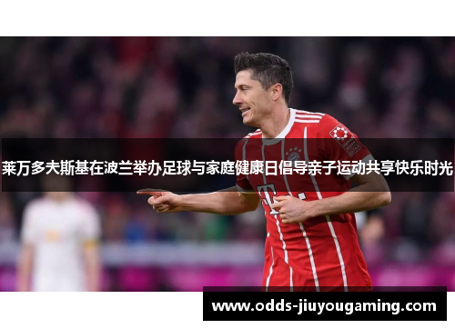 莱万多夫斯基在波兰举办足球与家庭健康日倡导亲子运动共享快乐时光
